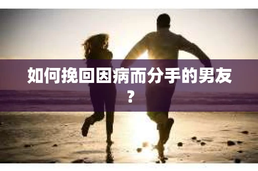 如何挽回因病而分手的男友？