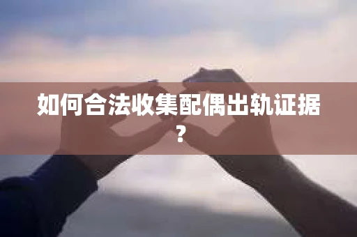 如何合法收集配偶出轨证据？