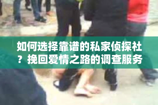 如何选择靠谱的私家侦探社？挽回爱情之路的调查服务指南