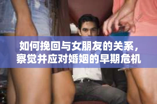 如何挽回与女朋友的关系，察觉并应对婚姻的早期危机信号