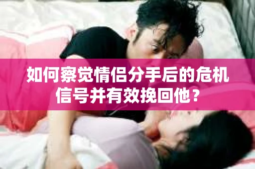 如何察觉情侣分手后的危机信号并有效挽回他？