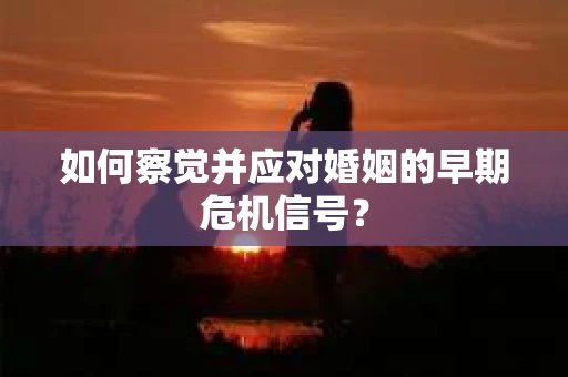 如何察觉并应对婚姻的早期危机信号？