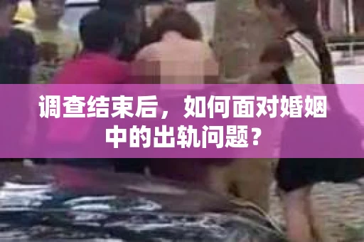 调查结束后，如何面对婚姻中的出轨问题？