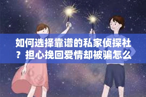 如何选择靠谱的私家侦探社？担心挽回爱情却被骗怎么办？