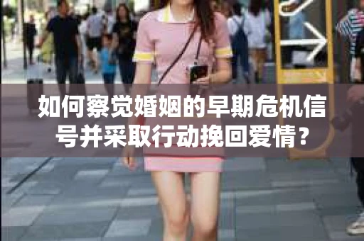 如何察觉婚姻的早期危机信号并采取行动挽回爱情？