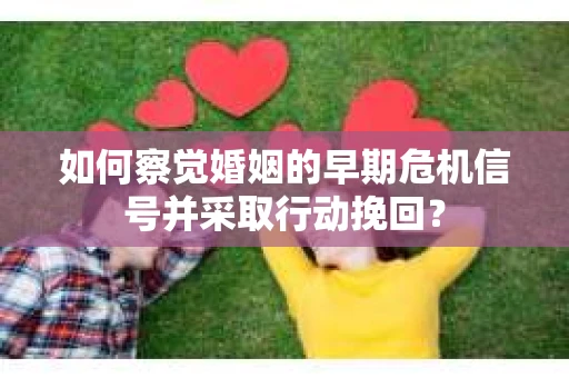 如何察觉婚姻的早期危机信号并采取行动挽回？