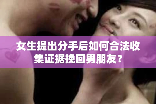 女生提出分手后如何合法收集证据挽回男朋友？