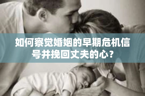 如何察觉婚姻的早期危机信号并挽回丈夫的心？