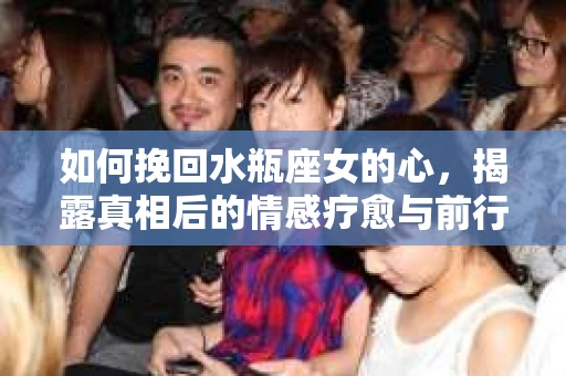 如何挽回水瓶座女的心，揭露真相后的情感疗愈与前行计划