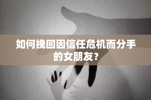 如何挽回因信任危机而分手的女朋友？