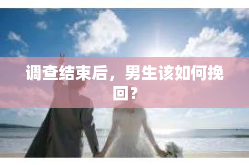 调查结束后，男生该如何挽回？