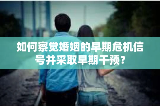 如何察觉婚姻的早期危机信号并采取早期干预？