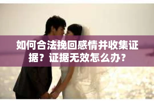如何合法挽回感情并收集证据?证据无效怎么办? 如何合法挽回感情并收集证据?证据无效怎么办?