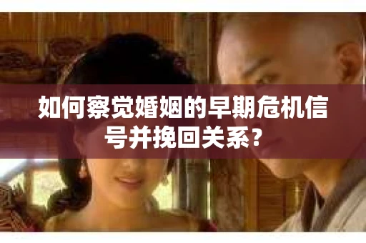 如何察觉婚姻的早期危机信号并挽回关系? 如何察觉婚姻的早期危机信号并挽回关系?