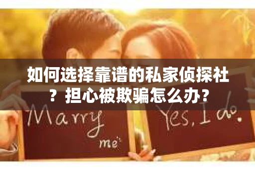 如何选择靠谱的私家侦探社？担心被欺骗怎么办？