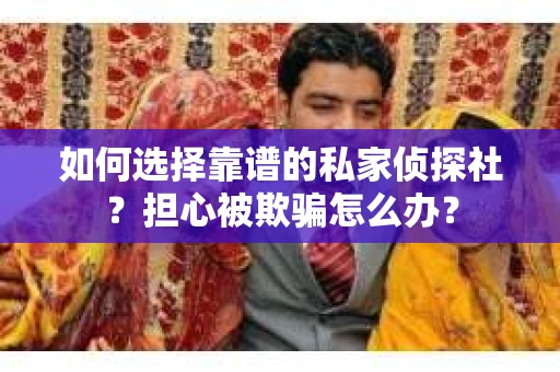 如何选择靠谱的私家侦探社？担心被欺骗怎么办？