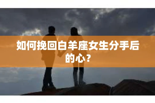 如何挽回白羊座女生分手后的心？