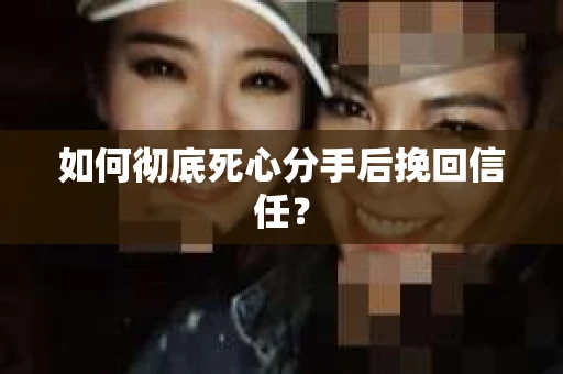 如何彻底死心分手后挽回信任？
