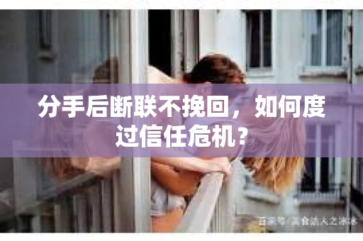 分手后断联不挽回，如何度过信任危机？