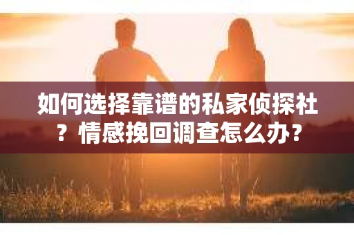 如何选择靠谱的私家侦探社？情感挽回调查怎么办？