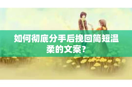 如何彻底分手后挽回简短温柔的文案？