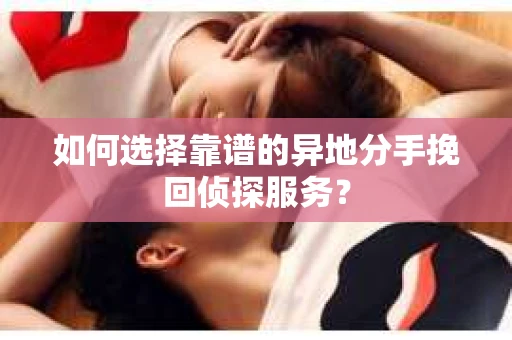 如何选择靠谱的异地分手挽回侦探服务? 如何选择靠谱的异地分手挽回侦探服务?