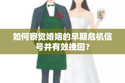 如何察觉婚姻的早期危机信号并有效挽回？