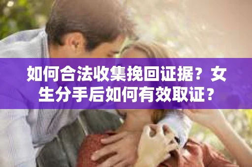 如何合法收集挽回证据？女生分手后如何有效取证？