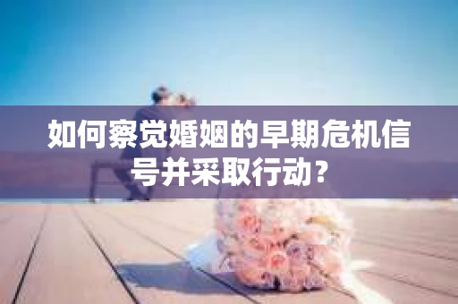 如何察觉婚姻的早期危机信号并采取行动？