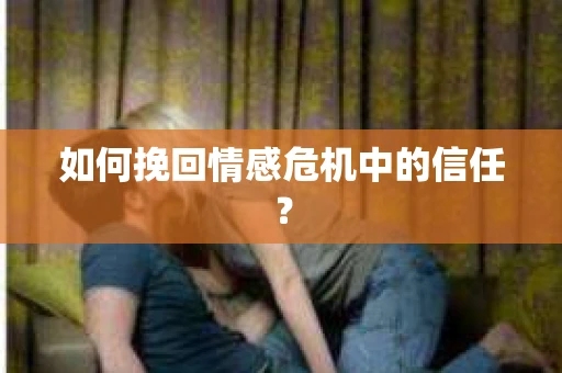 如何挽回情感危机中的信任？
