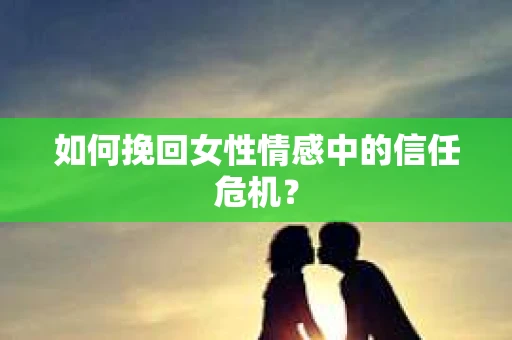 如何挽回女性情感中的信任危机？