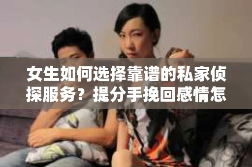 女生如何选择靠谱的私家侦探服务？提分手挽回感情怎么办？