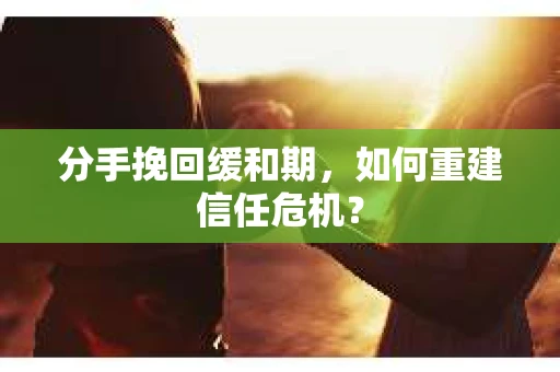 分手挽回缓和期，如何重建信任危机？