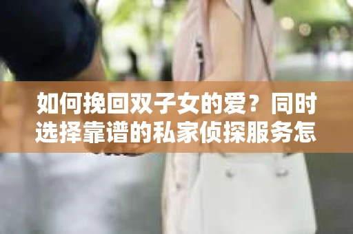 如何挽回双子女的爱？同时选择靠谱的私家侦探服务怎么办？