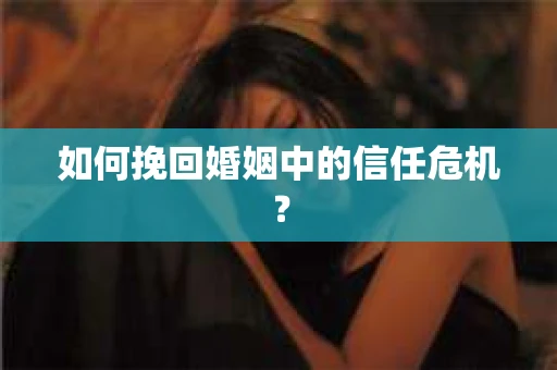如何挽回婚姻中的信任危机？