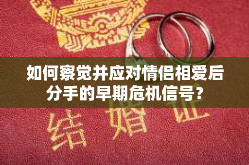 如何察觉并应对情侣相爱后分手的早期危机信号？