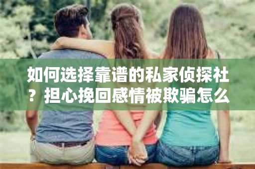 如何选择靠谱的私家侦探社?担心挽回感情被欺骗怎么办? 如何选择靠谱的私家侦探社?担心挽回感情被欺骗怎么办?