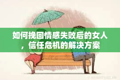 如何挽回情感失败后的女人，信任危机的解决方案