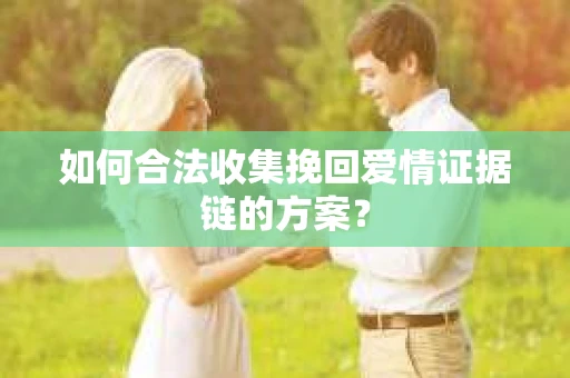 如何合法收集挽回爱情证据链的方案？