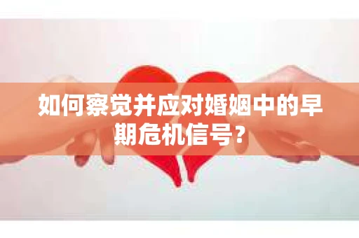 如何察觉并应对婚姻中的早期危机信号？