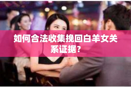 如何合法收集挽回白羊女关系证据？