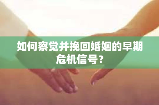 如何察觉并挽回婚姻的早期危机信号？