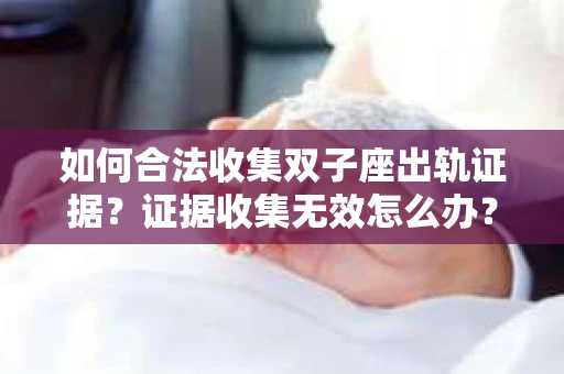 如何合法收集双子座出轨证据？证据收集无效怎么办？