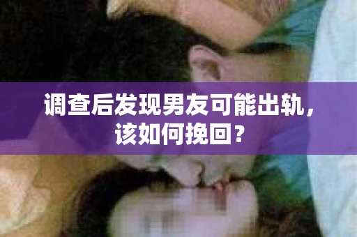 调查后发现男友可能出轨，该如何挽回？