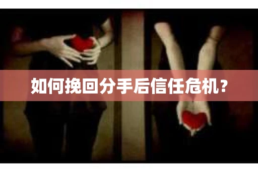 如何挽回分手后信任危机？