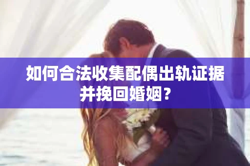 如何合法收集配偶出轨证据并挽回婚姻？