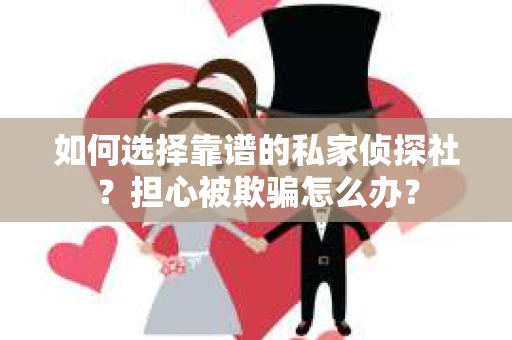 如何选择靠谱的私家侦探社？担心被欺骗怎么办？