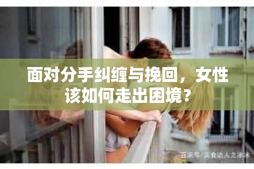 面对分手纠缠与挽回，女性该如何走出困境？
