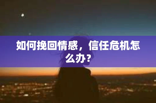 如何挽回情感，信任危机怎么办？