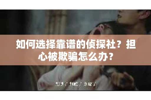 如何选择靠谱的侦探社？担心被欺骗怎么办？